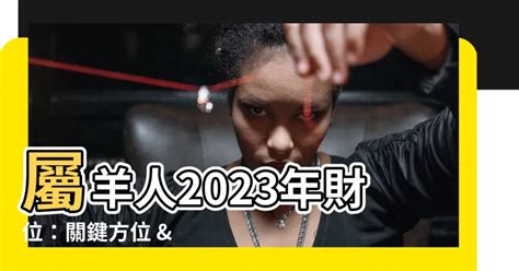 屬羊財位2023|2023年12生肖運勢大全——生肖羊